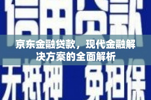 石嘴山京东金融贷款，现代金融解决方案的全面解析