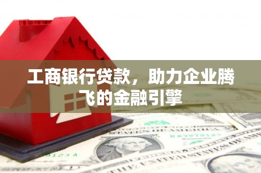 石嘴山工商银行贷款，助力企业腾飞的金融引擎