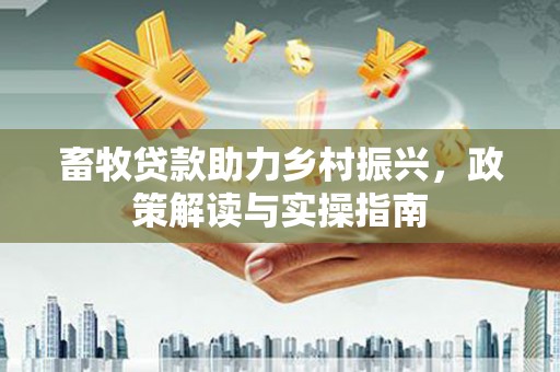 石嘴山畜牧贷款助力乡村振兴，政策解读与实操指南