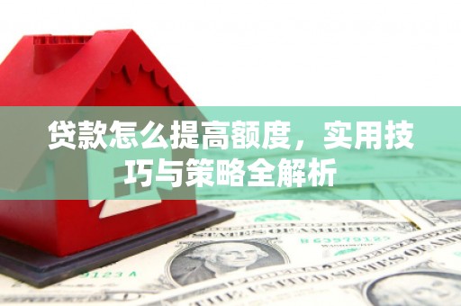 石嘴山贷款怎么提高额度，实用技巧与策略全解析