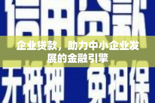 石嘴山企业贷款，助力中小企业发展的金融引擎