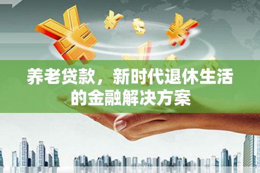 石嘴山养老贷款，新时代退休生活的金融解决方案