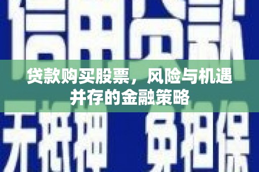 石嘴山贷款购买股票，风险与机遇并存的金融策略