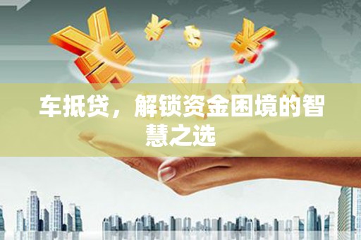 石嘴山车抵贷，解锁资金困境的智慧之选