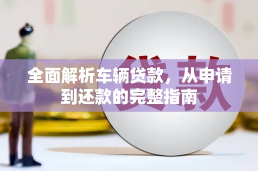 石嘴山全面解析车辆贷款，从申请到还款的完整指南