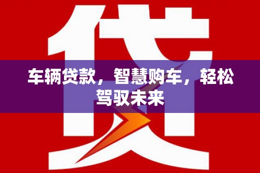 石嘴山车辆贷款，智慧购车，轻松驾驭未来