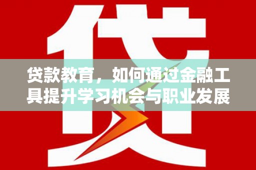石嘴山贷款教育，如何通过金融工具提升学习机会与职业发展