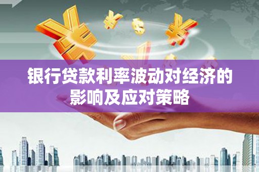 石嘴山银行贷款利率波动对经济的影响及应对策略