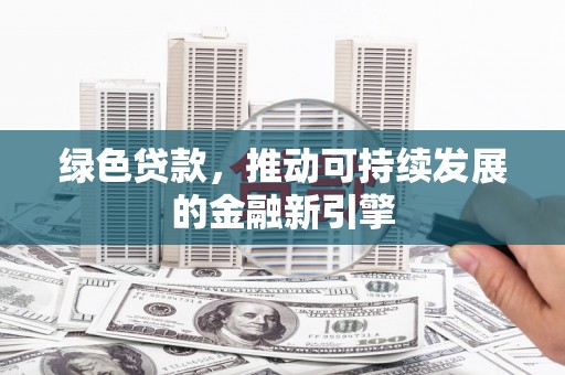 石嘴山绿色贷款，推动可持续发展的金融新引擎