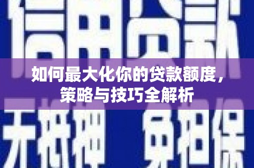 石嘴山如何最大化你的贷款额度，策略与技巧全解析
