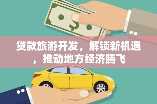 石嘴山贷款旅游开发，解锁新机遇，推动地方经济腾飞