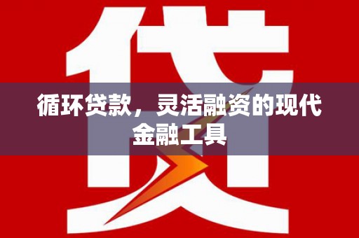 石嘴山循环贷款，灵活融资的现代金融工具