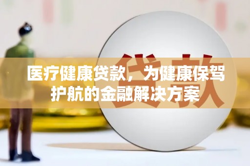 石嘴山医疗健康贷款，为健康保驾护航的金融解决方案
