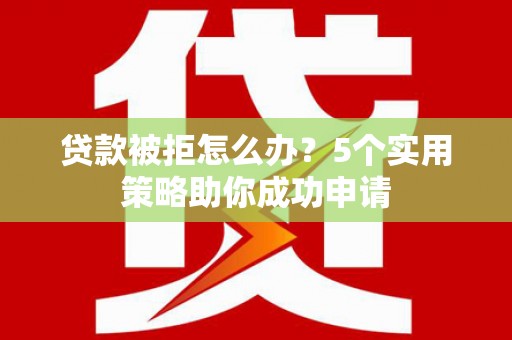 石嘴山贷款被拒怎么办？5个实用策略助你成功申请