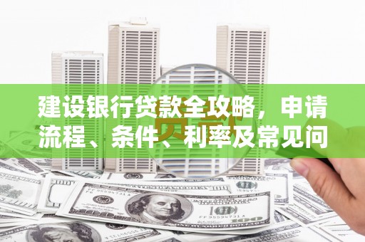 石嘴山建设银行贷款全攻略，申请流程、条件、利率及常见问题解答